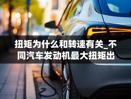 扭矩为什么和转速有关_不同汽车发动机最大扭矩出现的转速不同，是为什么？