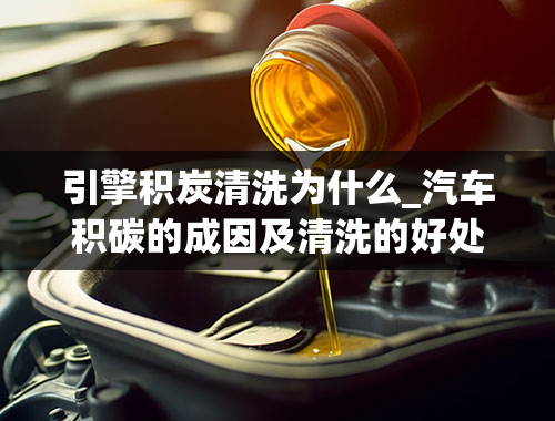 引擎积炭清洗为什么_汽车积碳的成因及清洗的好处