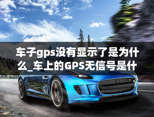 车子gps没有显示了是为什么_车上的GPS无信号是什么原因-