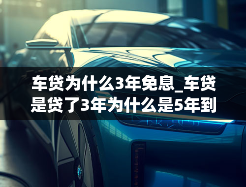 车贷为什么3年免息_车贷是贷了3年为什么是5年到期