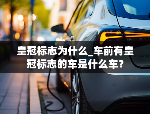 皇冠标志为什么_车前有皇冠标志的车是什么车？