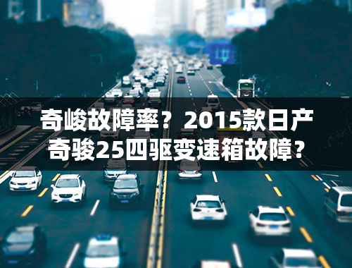 奇峻故障率？2015款日产奇骏25四驱变速箱故障？