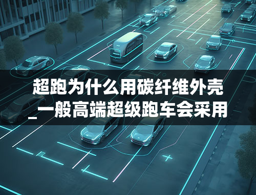 超跑为什么用碳纤维外壳_一般高端超级跑车会采用碳纤维单座舱，这种座舱有哪些优势？