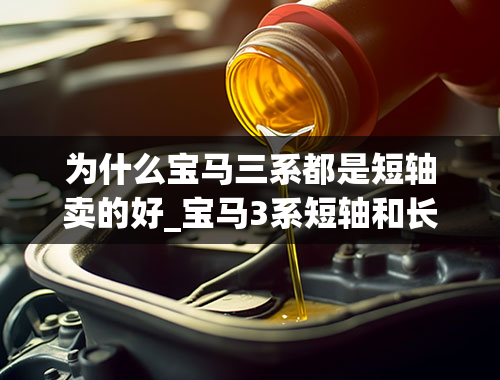 为什么宝马三系都是短轴卖的好_宝马3系短轴和长轴的区别