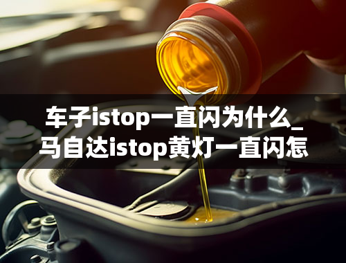 车子istop一直闪为什么_马自达istop黄灯一直闪怎么回事？