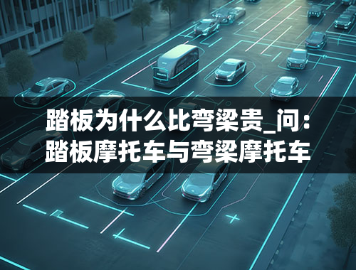 踏板为什么比弯梁贵_问：踏板摩托车与弯梁摩托车什么区别？省油性能哪个值得买？请教老手