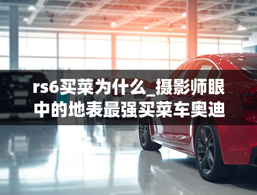 rs6买菜为什么_摄影师眼中的地表最强买菜车奥迪RS6＋PS4S换胎心得浅谈！