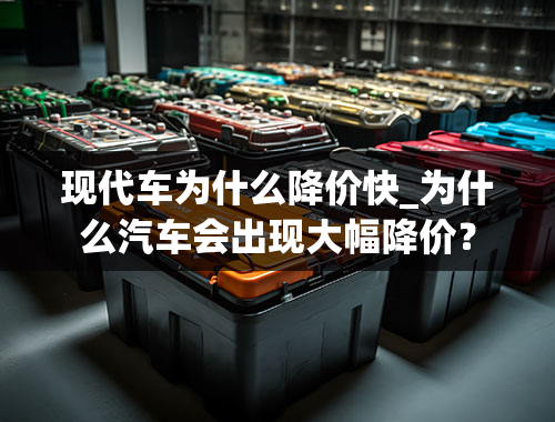 现代车为什么降价快_为什么汽车会出现大幅降价？