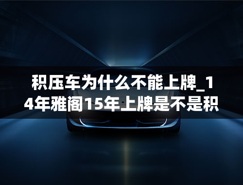 积压车为什么不能上牌_14年雅阁15年上牌是不是积压车