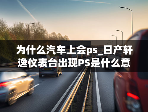 为什么汽车上会ps_日产轩逸仪表台出现PS是什么意思