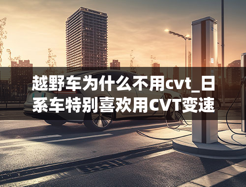 越野车为什么不用cvt_日系车特别喜欢用CVT变速箱，为什么欧洲车却很少用？