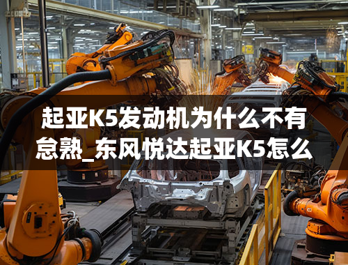 起亚K5发动机为什么不有怠熟_东风悦达起亚K5怎么样？起亚K5为什么都说不好