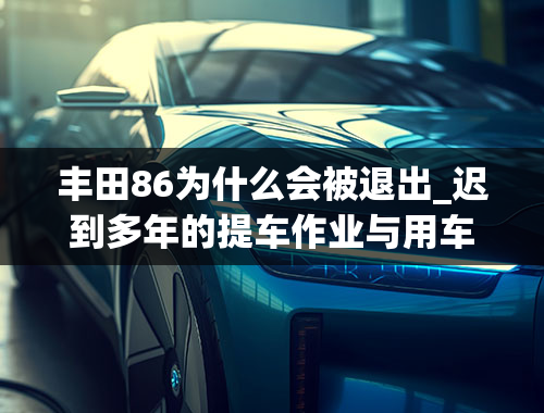 丰田86为什么会被退出_迟到多年的提车作业与用车分享，17款丰田86