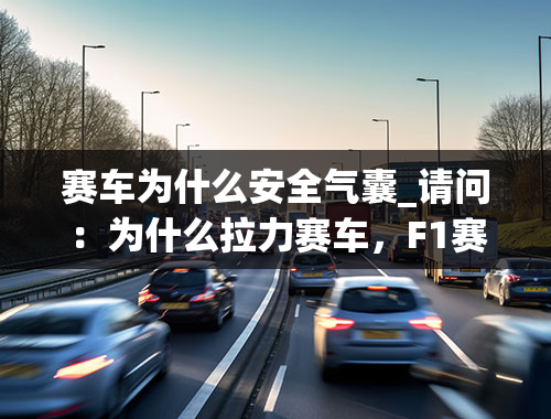 赛车为什么安全气囊_请问：为什么拉力赛车，F1赛车、还有军用车辆，都没有安全气囊！多谢了！