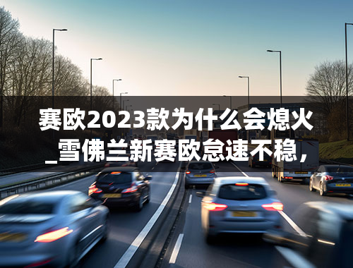 赛欧2023款为什么会熄火_雪佛兰新赛欧怠速不稳，自动熄火！