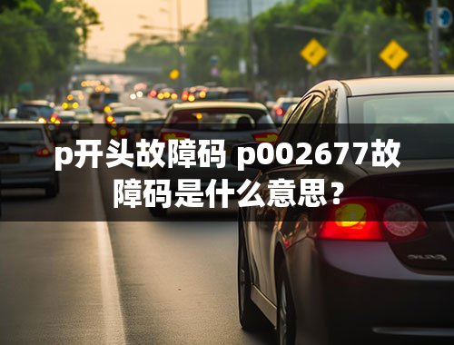 p开头故障码 p002677故障码是什么意思？