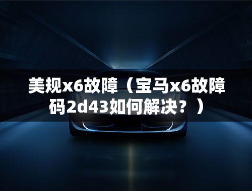 美规x6故障（宝马x6故障码2d43如何解决？）