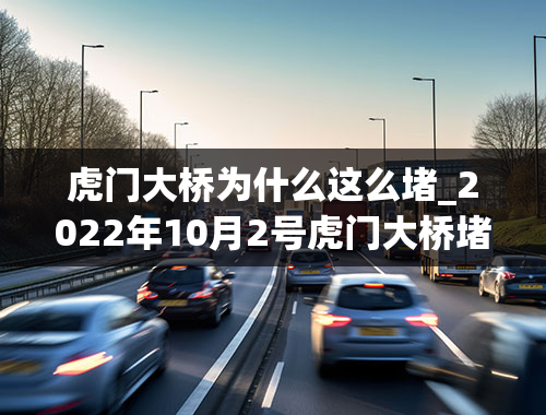 虎门大桥为什么这么堵_2022年10月2号虎门大桥堵车吗