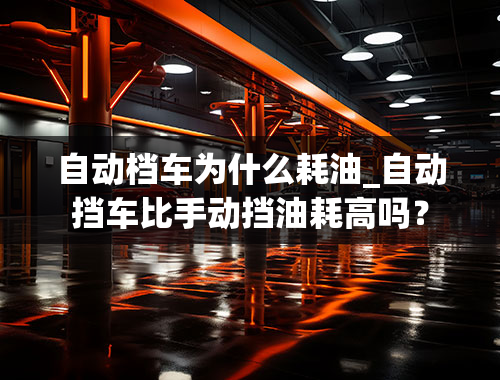 自动档车为什么耗油_自动挡车比手动挡油耗高吗？