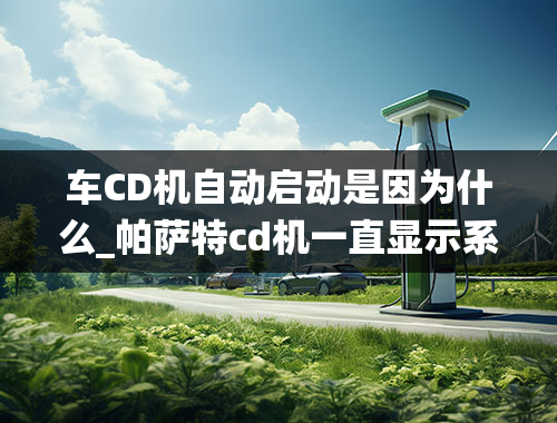 车CD机自动启动是因为什么_帕萨特cd机一直显示系统启动