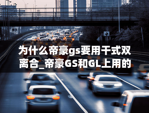 为什么帝豪gs要用干式双离合_帝豪GS和GL上用的双离合可靠性怎么样