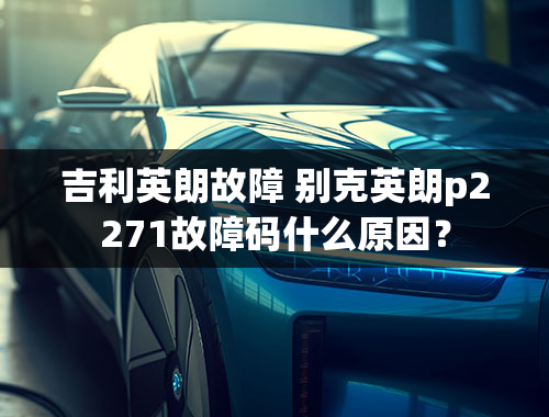 吉利英朗故障 别克英朗p2271故障码什么原因？