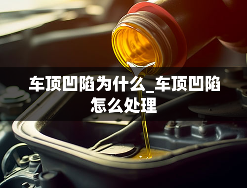 车顶凹陷为什么_车顶凹陷怎么处理