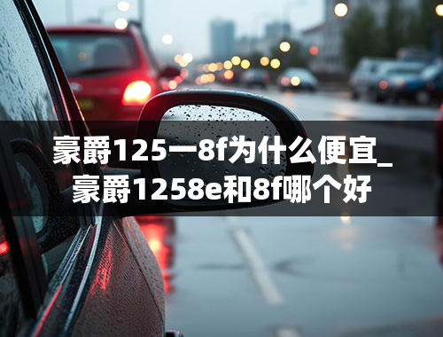 豪爵125一8f为什么便宜_豪爵1258e和8f哪个好