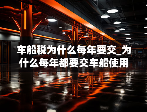 车船税为什么每年要交_为什么每年都要交车船使用税