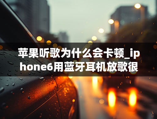 苹果听歌为什么会卡顿_iphone6用蓝牙耳机放歌很卡怎么回事？