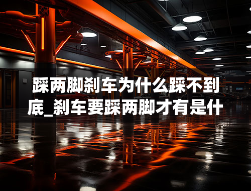 踩两脚刹车为什么踩不到底_刹车要踩两脚才有是什么原因