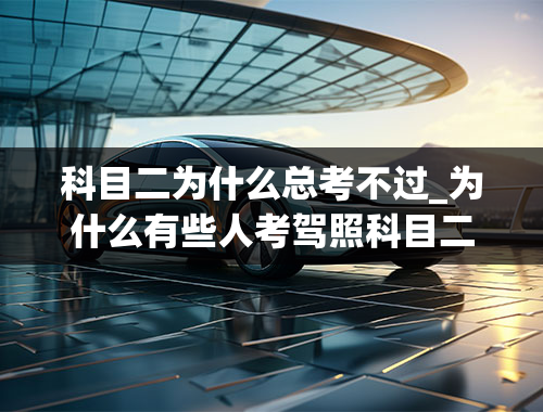 科目二为什么总考不过_为什么有些人考驾照科目二总是不过,而且万分紧张,比高考都紧张-