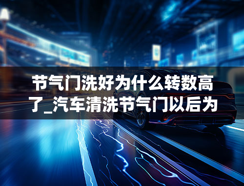 节气门洗好为什么转数高了_汽车清洗节气门以后为什么转速高了？