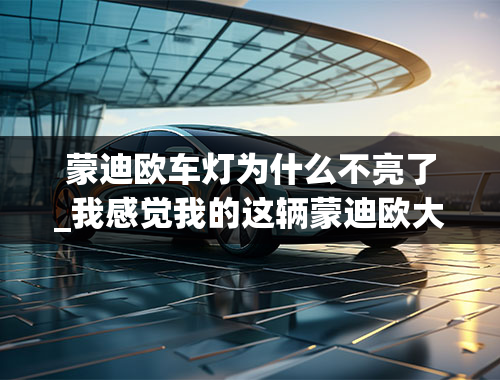 蒙迪欧车灯为什么不亮了_我感觉我的这辆蒙迪欧大灯没以前亮了，是怎么回事呢？