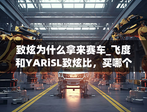 致炫为什么拿来赛车_飞度和YARiSL致炫比，买哪个比较好？