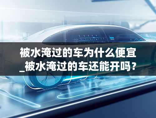 被水淹过的车为什么便宜_被水淹过的车还能开吗？最近广州有很多车子被水淹了，本人很喜欢车但是又买不起。最近看到很多二手车都很便