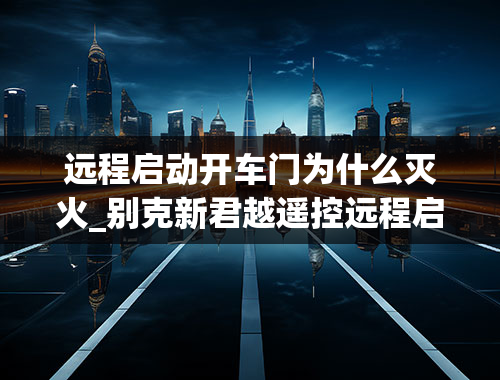 远程启动开车门为什么灭火_别克新君越遥控远程启动和熄火怎么用