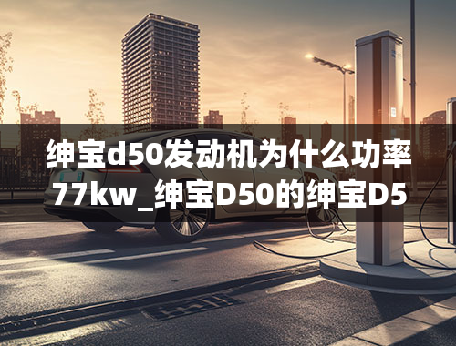 绅宝d50发动机为什么功率77kw_绅宝D50的绅宝D50配置