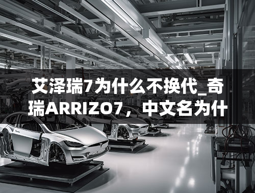 艾泽瑞7为什么不换代_奇瑞ARRIZO7，中文名为什么叫“艾瑞泽7”，有什么含义么？