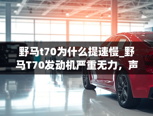 野马t70为什么提速慢_野马T70发动机严重无力，声音大得吓人，挂档不顺