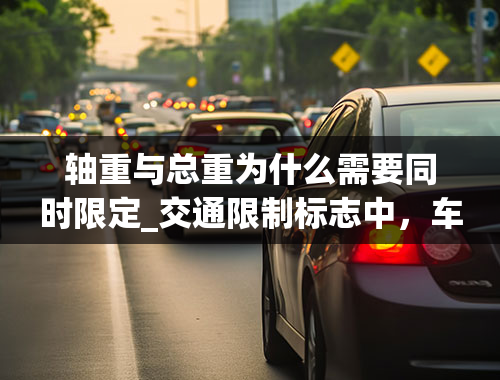 轴重与总重为什么需要同时限定_交通限制标志中，车辆限重具体含义是什么，是指车辆和货物的总体重量还是平均重量？