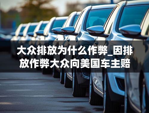 大众排放为什么作弊_因排放作弊大众向美国车主赔偿，中国的大众有问题吗？