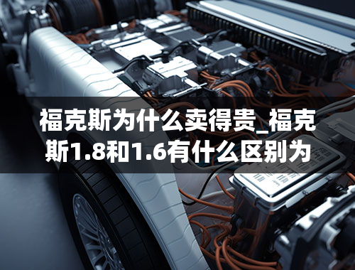 福克斯为什么卖得贵_福克斯1.8和1.6有什么区别为什么1.6的比1.8的贵这里是想买自动挡宝来1.6马三1.6哪个比较好日常保养和