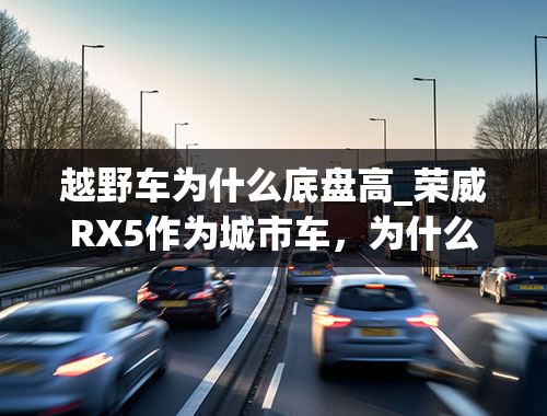 越野车为什么底盘高_荣威RX5作为城市车，为什么把底盘设计的那么高？