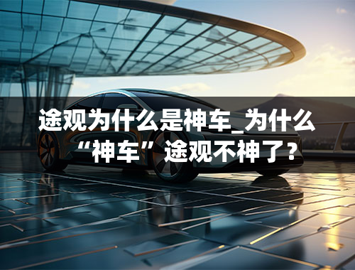 途观为什么是神车_为什么“神车”途观不神了？