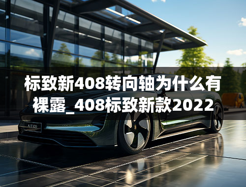 标致新408转向轴为什么有裸露_408标致新款2022