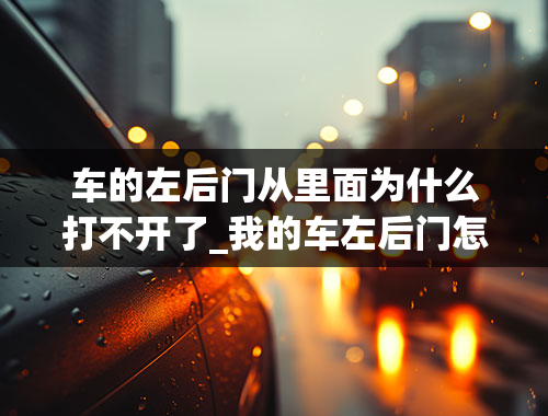 车的左后门从里面为什么打不开了_我的车左后门怎么从里面打不开了