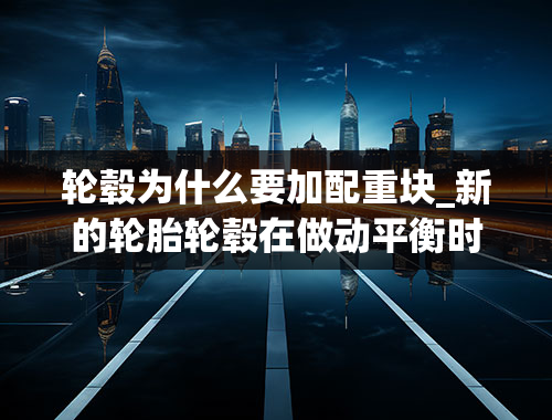 轮毂为什么要加配重块_新的轮胎轮毂在做动平衡时加了些配重块，这个正常吗？~~