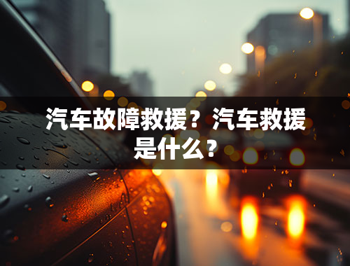 汽车故障救援？汽车救援是什么？