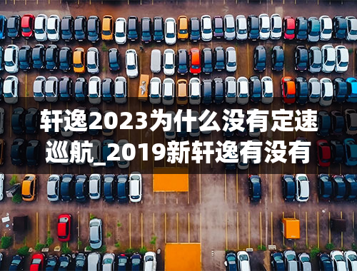 轩逸2023为什么没有定速巡航_2019新轩逸有没有定速巡航